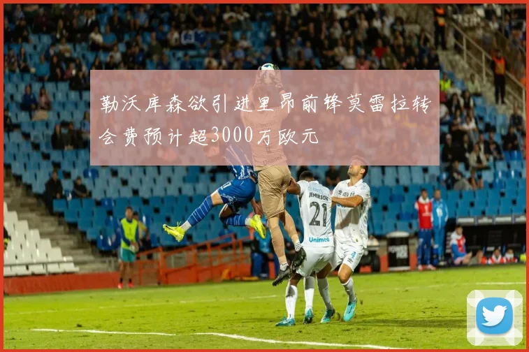 勒沃库森欲引进里昂前锋莫雷拉转会费预计超3000万欧元