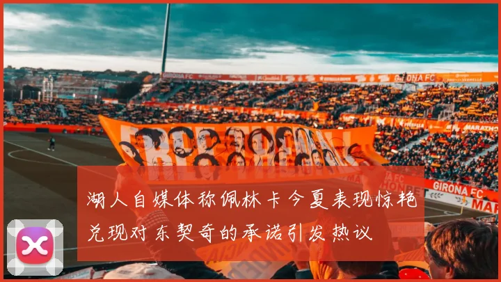 湖人自媒体称佩林卡今夏表现惊艳兑现对东契奇的承诺引发热议