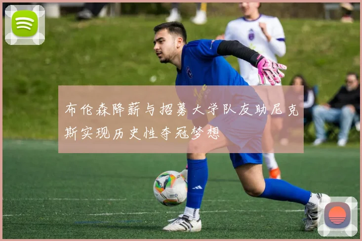 布伦森降薪与招募大学队友助尼克斯实现历史性夺冠梦想