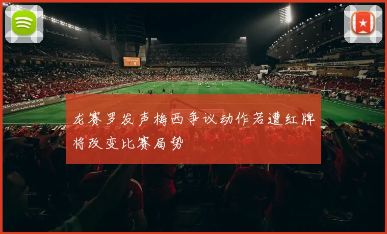 龙赛罗发声梅西争议动作若遭红牌将改变比赛局势