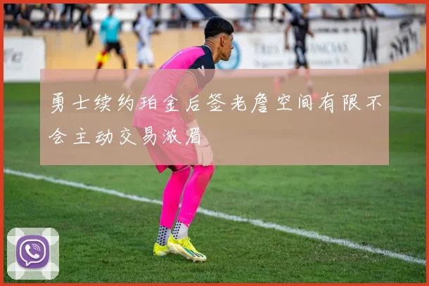 勇士续约珀金后签老詹空间有限不会主动交易浓眉