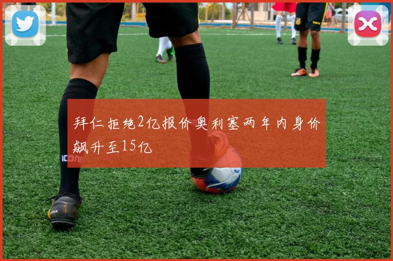 拜仁拒绝2亿报价奥利塞两年内身价飙升至15亿