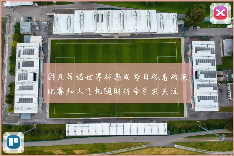 因凡蒂诺世界杯期间每日观看两场比赛私人飞机随时待命引发关注