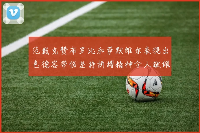 范戴克赞布罗比和萨默维尔表现出色德容带伤坚持拼搏精神令人敬佩