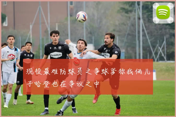 现役最难防球员之争球爹称我俩儿子哈登也在争议之中