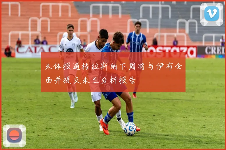 米体报道格拉斯纳下周将与伊布会面并提交米兰分析报告