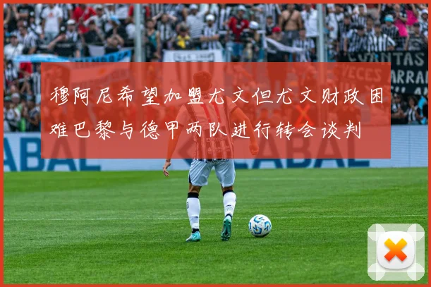 穆阿尼希望加盟尤文但尤文财政困难巴黎与德甲两队进行转会谈判