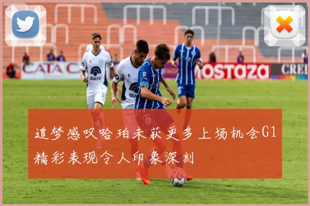 追梦感叹哈珀未获更多上场机会G1精彩表现令人印象深刻