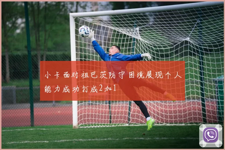 小卡面对祖巴茨防守困境展现个人能力成功打成2加1
