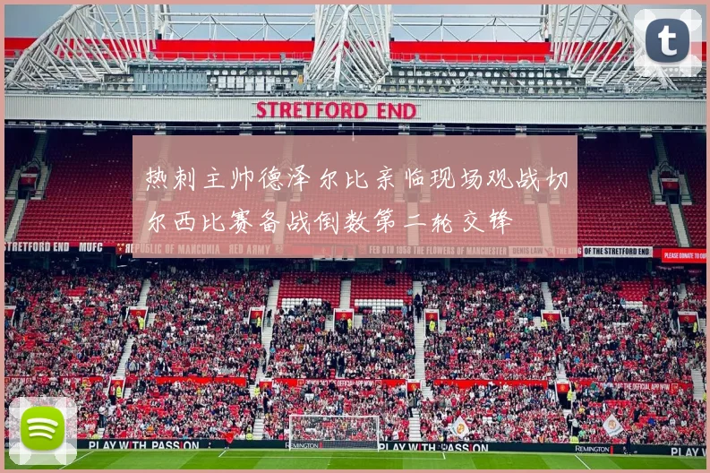热刺主帅德泽尔比亲临现场观战切尔西比赛备战倒数第二轮交锋