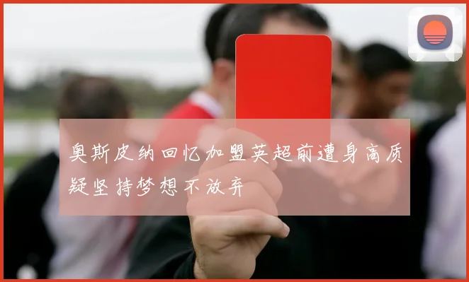 奥斯皮纳回忆加盟英超前遭身高质疑坚持梦想不放弃