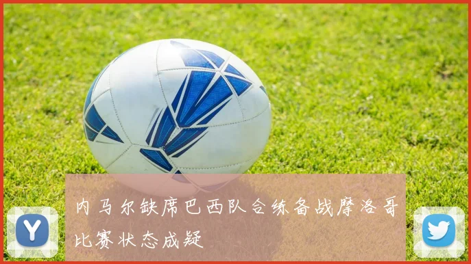 内马尔缺席巴西队合练备战摩洛哥比赛状态成疑