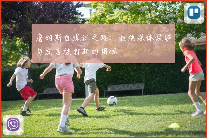 詹姆斯自媒体之路：拒绝媒体误解与发言被打断的困扰