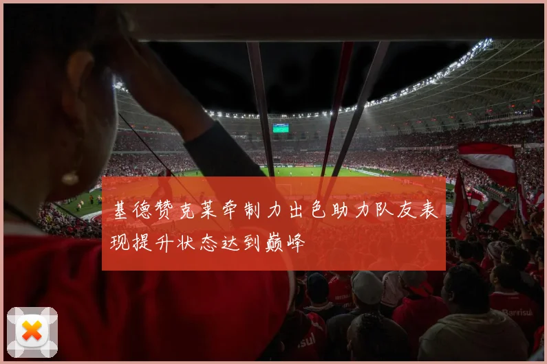 基德赞克莱牵制力出色助力队友表现提升状态达到巅峰