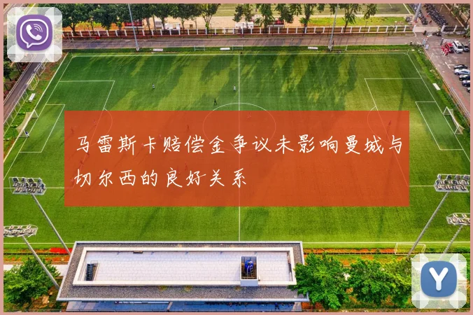 马雷斯卡赔偿金争议未影响曼城与切尔西的良好关系