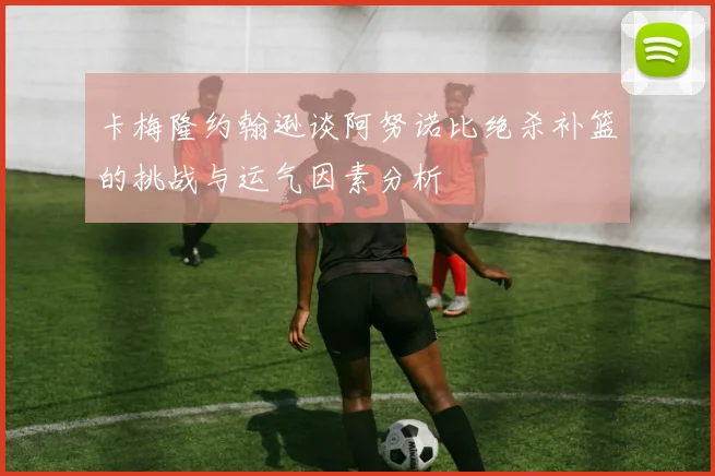 卡梅隆约翰逊谈阿努诺比绝杀补篮的挑战与运气因素分析