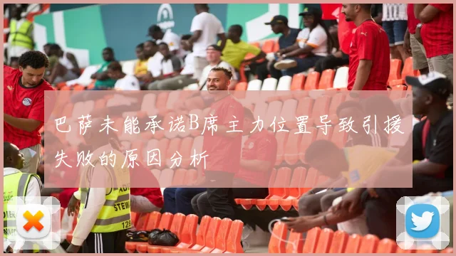 巴萨未能承诺B席主力位置导致引援失败的原因分析